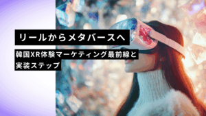 リールからメタバースへ｜韓国XR体験マーケティング最前線と実装ステップ