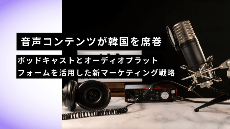 音声コンテンツが韓国を席巻｜ポッドキャストとオーディオプラットフォームを活用した新マーケティング戦略