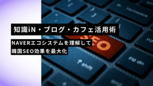 知識iN・ブログ・カフェ活用術｜NAVERエコシステムを理解して韓国SEO効果を最大化