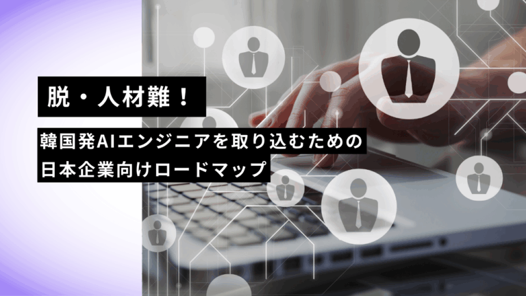 脱・人材難！韓国発AIエンジニアを取り込むための日本企業向けロードマップ