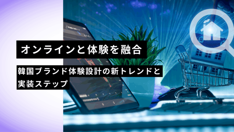 オンラインと体験を融合｜韓国ブランド体験設計の新トレンドと実装ステップ