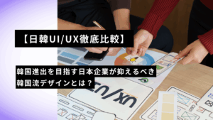 【日韓UI/UX徹底比較】韓国進出を目指す日本企業が抑えるべき韓国流デザインとは？