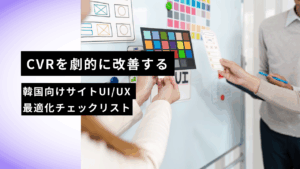 CVRを劇的に改善する｜韓国向けサイトUI／UX最適化チェックリスト