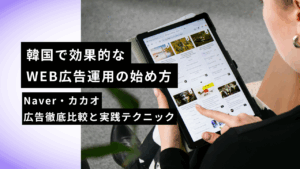 韓国で効果的なWEB広告運用の始め方｜Naver・カカオ広告徹底比較と実践テクニック