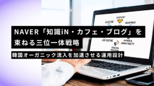 NAVER「知識iN・カフェ・ブログ」を束ねる三位一体戦略｜韓国オーガニック流入を加速させる運用設計
