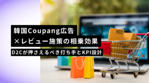 韓国Coupang広告×レビュー施策の相乗効果｜D2Cが押さえるべき打ち手とKPI設計