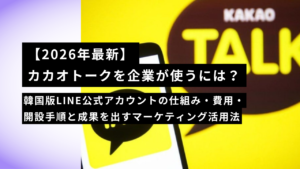 【2026年最新】カカオトークを企業が使うには？韓国版LINE公式アカウントの仕組み・費用・開設手順と成果を出すマーケティング活用法