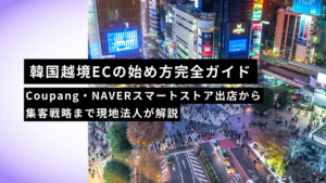 【2026年版】韓国越境ECの始め方完全ガイド｜Coupang・NAVERスマートストア出店から集客戦略まで現地法人が解説