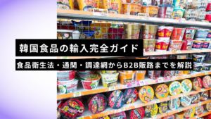 【2026年版】韓国食品の輸入完全ガイド｜食品衛生法・通関・調達網からB2B販路までを解説