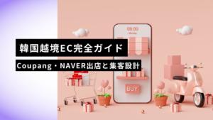 【2026年版】韓国越境EC完全ガイド｜Coupang・NAVERスマートストアへの出店手順と”売れる”集客設計